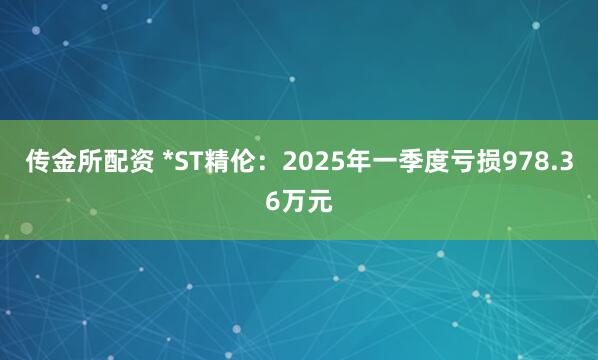 传金所配资 *ST精伦：2025年一季度亏损978.36万元