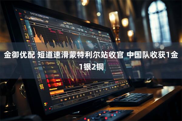 金御优配 短道速滑蒙特利尔站收官 中国队收获1金1银2铜