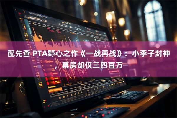配先查 PTA野心之作《一战再战》：小李子封神，票房却仅三四百万