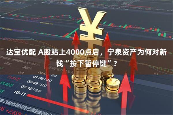 达宝优配 A股站上4000点后，宁泉资产为何对新钱“按下暂停键”？