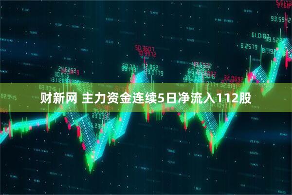 财新网 主力资金连续5日净流入112股