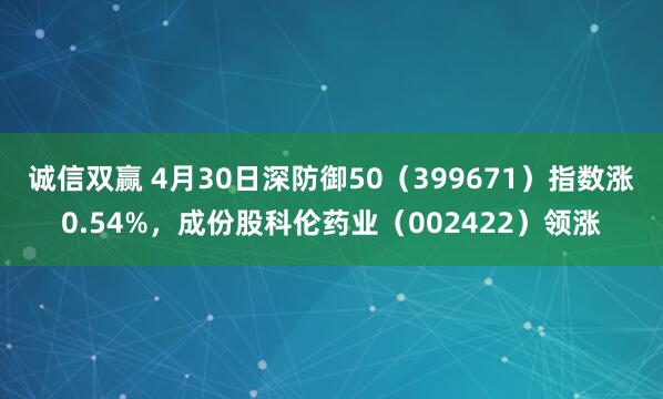 诚信双赢 4月30日深防御50（399671）指数涨0.54%，成份股科伦药业（002422）领涨