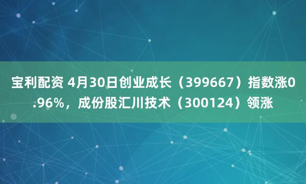 宝利配资 4月30日创业成长（399667）指数涨0.96%，成份股汇川技术（300124）领涨