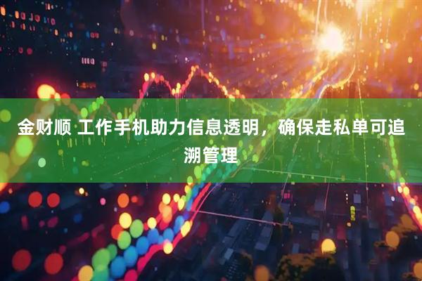 金财顺 工作手机助力信息透明，确保走私单可追溯管理