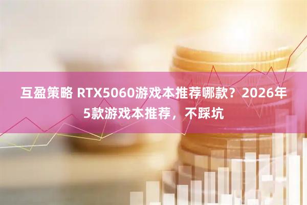 互盈策略 RTX5060游戏本推荐哪款？2026年5款游戏本推荐，不踩坑
