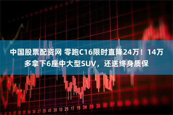 中国股票配资网 零跑C16限时直降24万！14万多拿下6座中大型SUV，还送终身质保