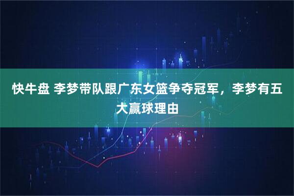 快牛盘 李梦带队跟广东女篮争夺冠军，李梦有五大赢球理由