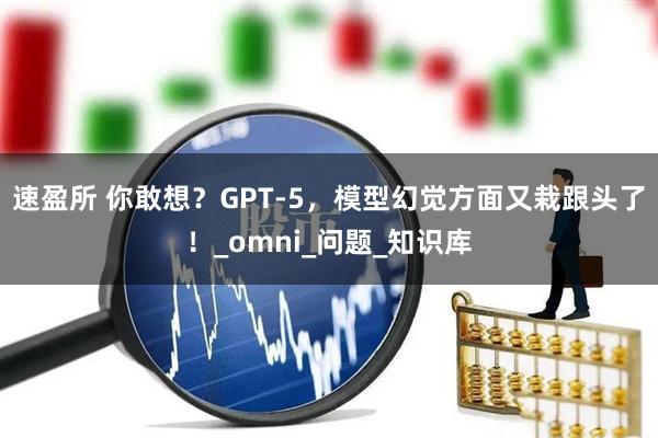 速盈所 你敢想?GPT-5,模型幻觉方面又栽跟头了!_omni_问题_知识库