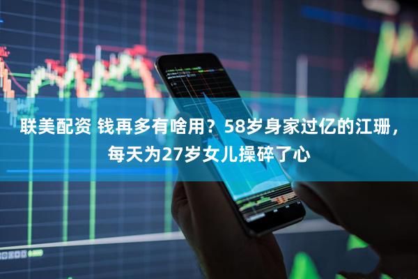 联美配资 钱再多有啥用？58岁身家过亿的江珊，每天为27岁女儿操碎了心