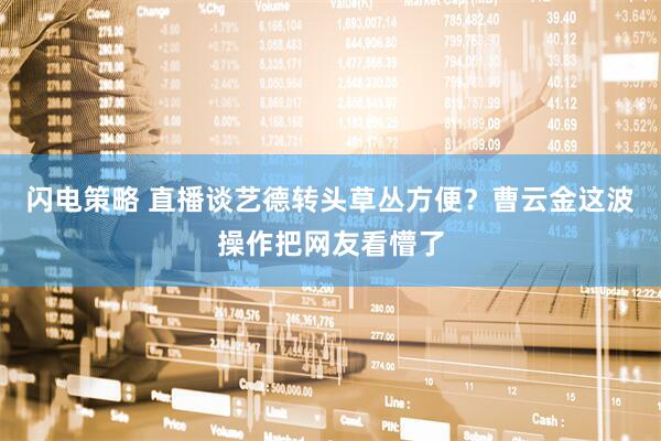 闪电策略 直播谈艺德转头草丛方便？曹云金这波操作把网友看懵了